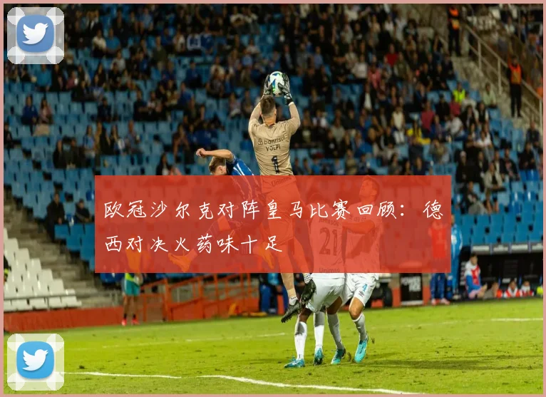 欧冠沙尔克对阵皇马比赛回顾：德西对决火药味十足